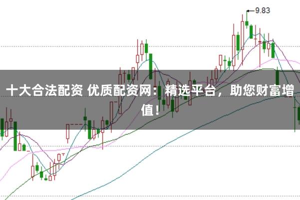 十大合法配资 优质配资网：精选平台，助您财富增值！