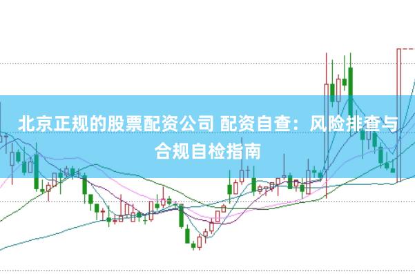 北京正规的股票配资公司 配资自查：风险排查与合规自检指南