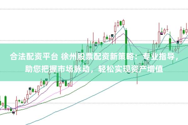 合法配资平台 徐州股票配资新策略：专业指导，助您把握市场脉动，轻松实现资产增值