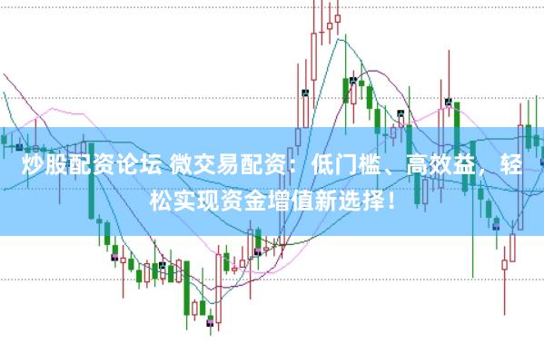 炒股配资论坛 微交易配资：低门槛、高效益，轻松实现资金增值新选择！