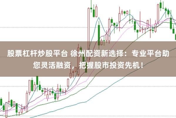 股票杠杆炒股平台 徐州配资新选择：专业平台助您灵活融资，把握股市投资先机！
