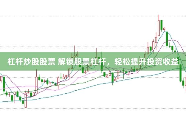 杠杆炒股股票 解锁股票杠杆，轻松提升投资收益