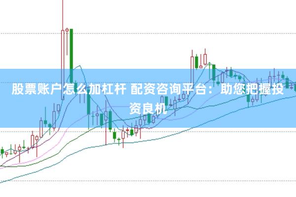 股票账户怎么加杠杆 配资咨询平台：助您把握投资良机