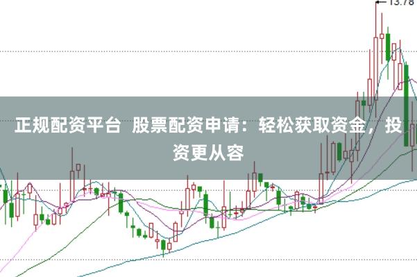 正规配资平台  股票配资申请：轻松获取资金，投资更从容