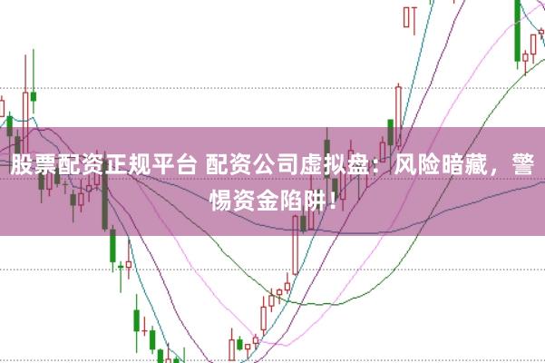 股票配资正规平台 配资公司虚拟盘：风险暗藏，警惕资金陷阱！