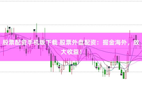 股票配资手机版下载 股票外盘配资：掘金海外，放大收益！