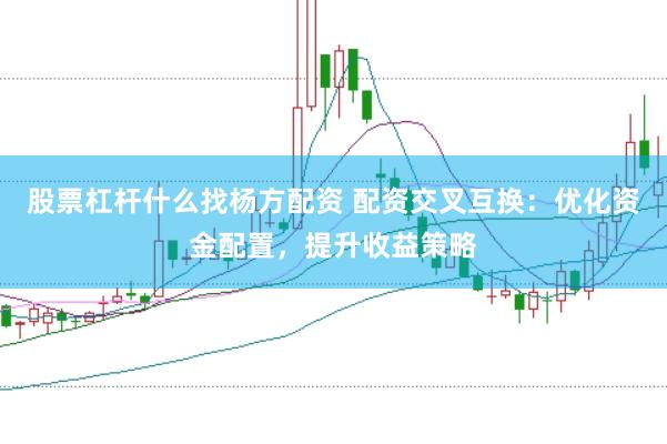 股票杠杆什么找杨方配资 配资交叉互换：优化资金配置，提升收益策略