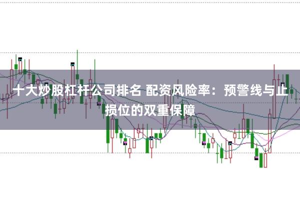 十大炒股杠杆公司排名 配资风险率：预警线与止损位的双重保障