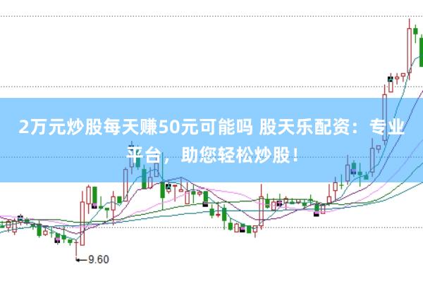 2万元炒股每天赚50元可能吗 股天乐配资：专业平台，助您轻松炒股！
