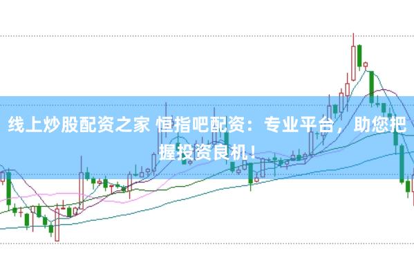 线上炒股配资之家 恒指吧配资：专业平台，助您把握投资良机！