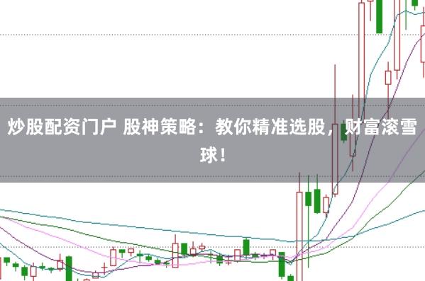 炒股配资门户 股神策略：教你精准选股，财富滚雪球！