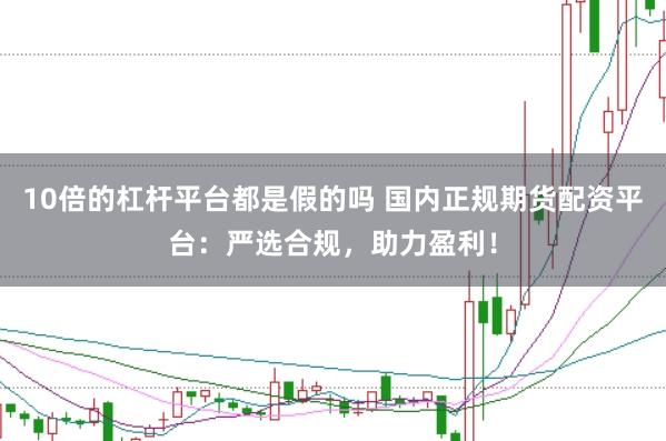 10倍的杠杆平台都是假的吗 国内正规期货配资平台：严选合规，助力盈利！
