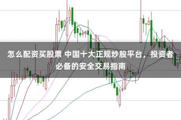 怎么配资买股票 中国十大正规炒股平台，投资者必备的安全交易指南