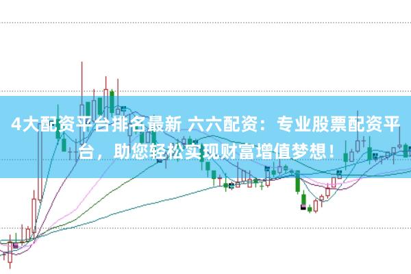 4大配资平台排名最新 六六配资：专业股票配资平台，助您轻松实现财富增值梦想！