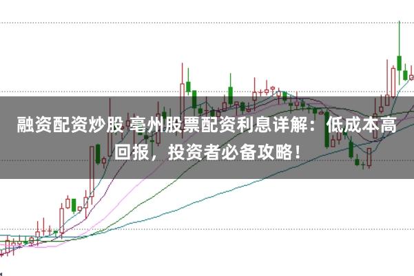 融资配资炒股 亳州股票配资利息详解：低成本高回报，投资者必备攻略！