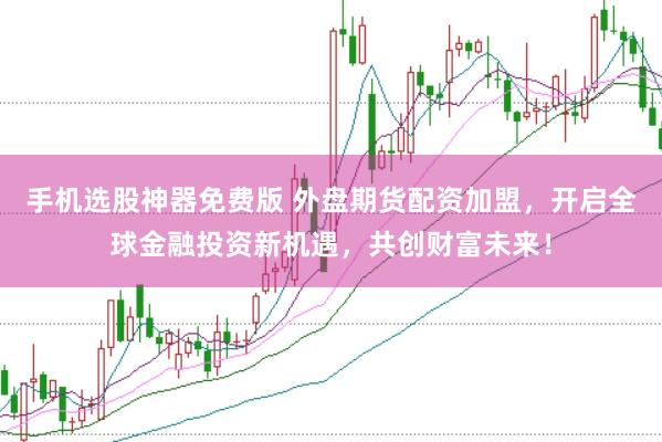 手机选股神器免费版 外盘期货配资加盟，开启全球金融投资新机遇，共创财富未来！