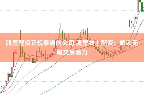 股票配资正规靠谱的公司 股票线上配资：解锁无限交易潜力
