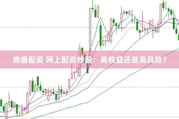 鼎盛配资 网上配资炒股：高收益还是高风险？