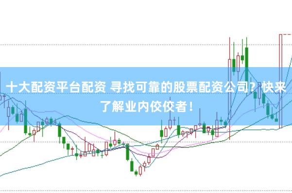 十大配资平台配资 寻找可靠的股票配资公司？快来了解业内佼佼者！