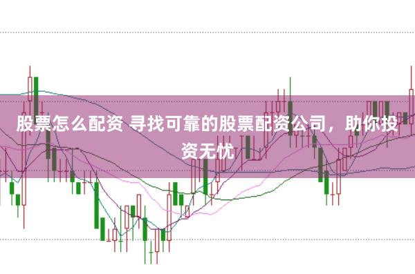 股票怎么配资 寻找可靠的股票配资公司，助你投资无忧