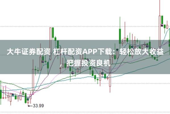 大牛证券配资 杠杆配资APP下载：轻松放大收益，把握投资良机