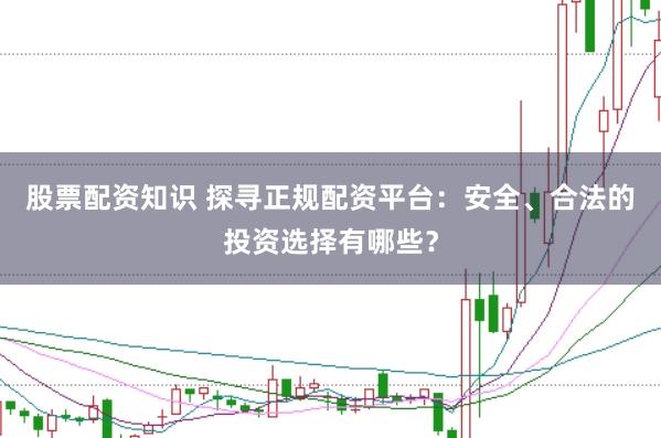 股票配资知识 探寻正规配资平台：安全、合法的投资选择有哪些？
