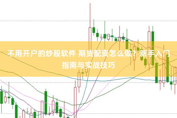 不用开户的炒股软件 期货配资怎么做？新手入门指南与实战技巧