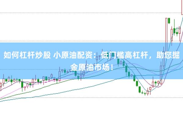 如何杠杆炒股 小原油配资：低门槛高杠杆，助您掘金原油市场！