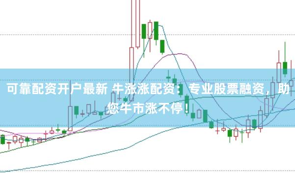 可靠配资开户最新 牛涨涨配资：专业股票融资，助您牛市涨不停！