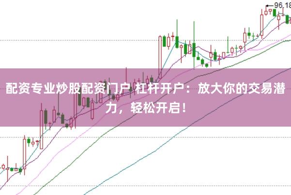 配资专业炒股配资门户 杠杆开户：放大你的交易潜力，轻松开启！