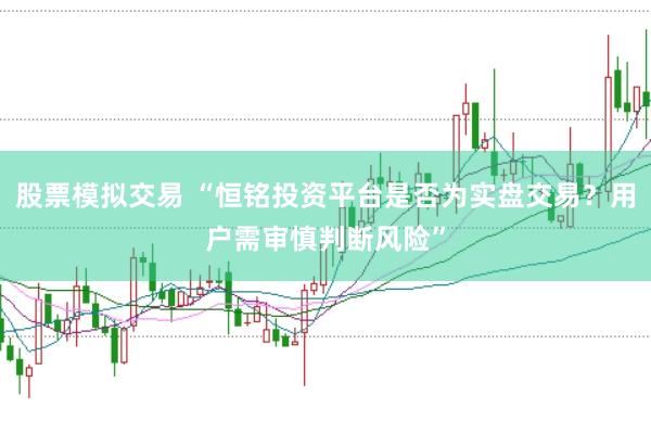 股票模拟交易 “恒铭投资平台是否为实盘交易？用户需审慎判断风险”
