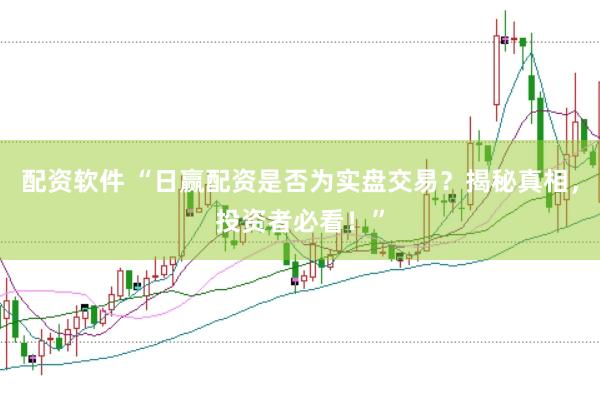 配资软件 “日赢配资是否为实盘交易？揭秘真相，投资者必看！”