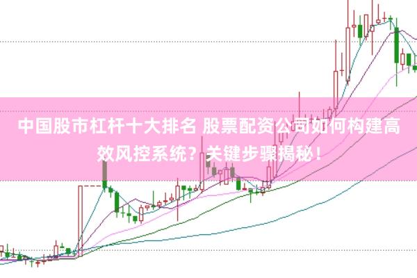 中国股市杠杆十大排名 股票配资公司如何构建高效风控系统？关键步骤揭秘！
