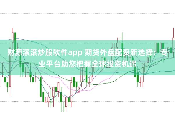 财源滚滚炒股软件app 期货外盘配资新选择：专业平台助您把握全球投资机遇