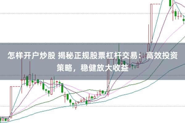 怎样开户炒股 揭秘正规股票杠杆交易：高效投资策略，稳健放大收益