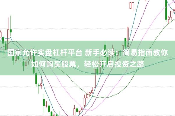 国家允许实盘杠杆平台 新手必读：简易指南教你如何购买股票，轻松开启投资之路