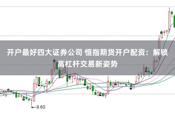 开户最好四大证券公司 恒指期货开户配资:解锁高杠杆交易新姿势