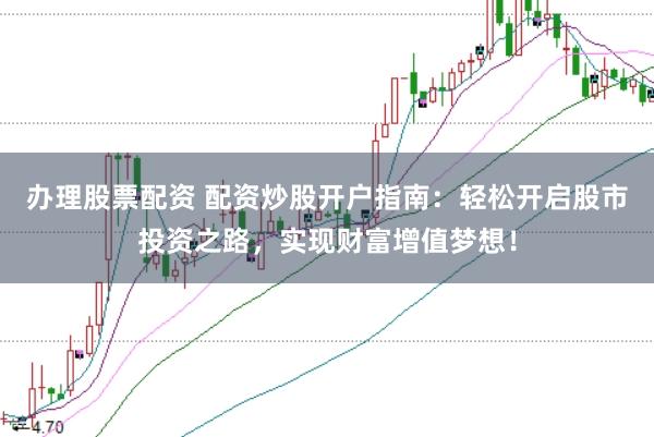 办理股票配资 配资炒股开户指南:轻松开启股市投资之路,实现财富增值梦想!