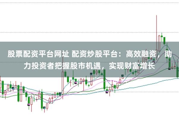 股票配资平台网址 配资炒股平台：高效融资，助力投资者把握股市机遇，实现财富增长