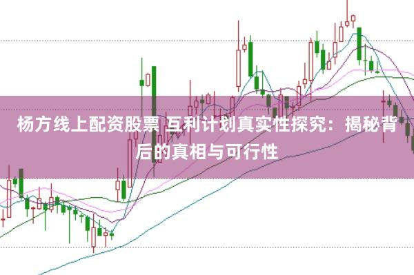 杨方线上配资股票 互利计划真实性探究：揭秘背后的真相与可行性