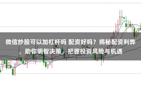 微信炒股可以加杠杆吗 配资好吗？揭秘配资利弊，助你明智决策，把握投资风险与机遇