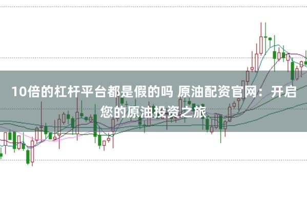 10倍的杠杆平台都是假的吗 原油配资官网：开启您的原油投资之旅