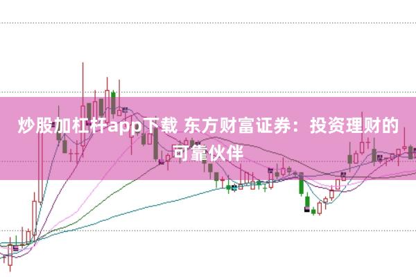 炒股加杠杆app下载 东方财富证券：投资理财的可靠伙伴