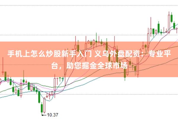 手机上怎么炒股新手入门 义乌外盘配资:专业平台,助您掘金全球市场