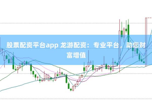 股票配资平台app 龙游配资:专业平台,助您财富增值