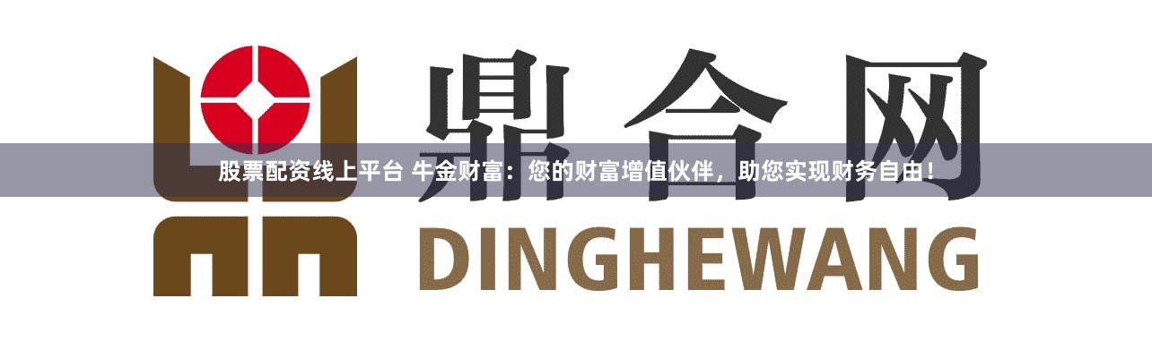 股票配资线上平台 牛金财富：您的财富增值伙伴，助您实现财务自由！