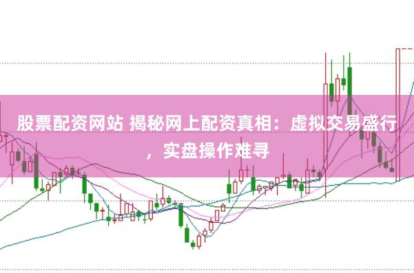 股票配资网站 揭秘网上配资真相：虚拟交易盛行，实盘操作难寻