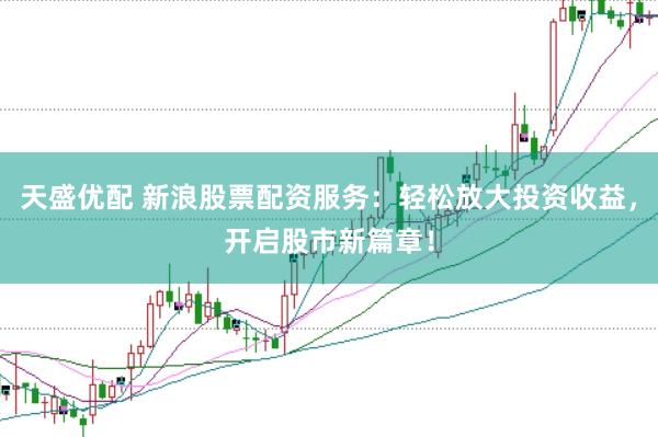 天盛优配 新浪股票配资服务:轻松放大投资收益,开启股市新篇章!