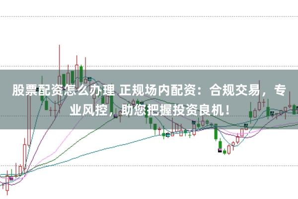 股票配资怎么办理 正规场内配资:合规交易,专业风控,助您把握投资良机!