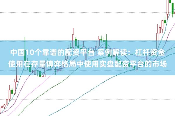 中国10个靠谱的配资平台 案例解读:杠杆资金使用在存量博弈格局中使用实盘配资平台的市场